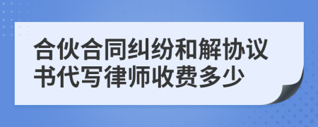合伙合同糾紛和解協(xié)議書代寫律師收費多少