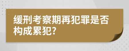 緩刑考察期再犯罪是否構(gòu)成累犯?