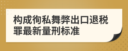 構(gòu)成徇私舞弊出口退稅罪最新量刑標準