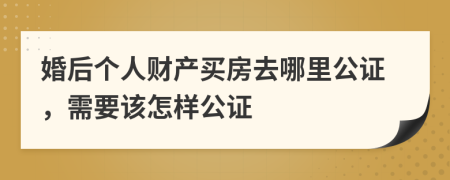 婚后個人財產(chǎn)買房去哪里公證，需要該怎樣公證