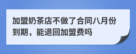 加盟奶茶店不做了合同八月份到期，能退回加盟費(fèi)嗎