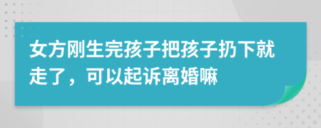 女方剛生完孩子把孩子扔下就走了，可以起訴離婚嘛