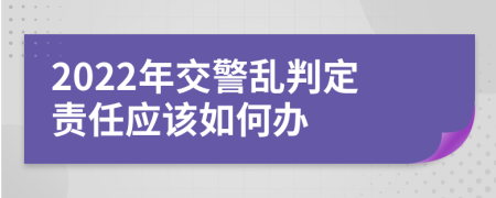 2022年交警亂判定責(zé)任應(yīng)該如何辦