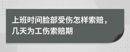 上班時間臉部受傷怎樣索賠，幾天為工傷索賠期