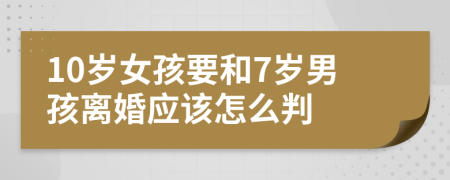 10歲女孩要和7歲男孩離婚應該怎么判
