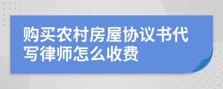購買農(nóng)村房屋協(xié)議書代寫律師怎么收費(fèi)
