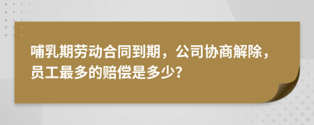 哺乳期勞動合同到期，公司協(xié)商解除，員工最多的賠償是多少？