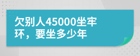 欠別人45000坐牢環(huán),要坐多少年