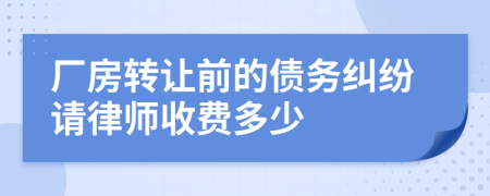 廠房轉(zhuǎn)讓前的債務(wù)糾紛請律師收費(fèi)多少