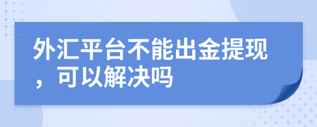 外匯平臺(tái)不能出金提現(xiàn)，可以解決嗎