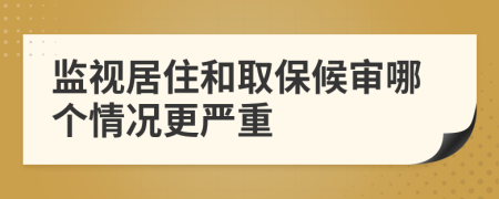 監(jiān)視居住和取保候?qū)從膫€情況更嚴(yán)重