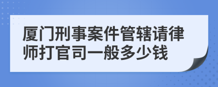 廈門刑事案件管轄請律師打官司一般多少錢