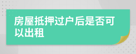房屋抵押過戶后是否可以出租