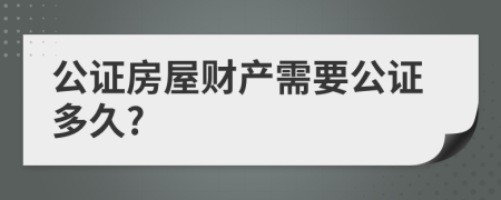 公證房屋財產(chǎn)需要公證多久?