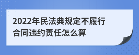 2022年民法典規(guī)定不履行合同違約責(zé)任怎么算