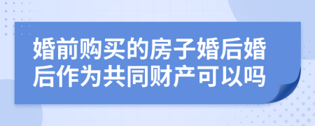 婚前購(gòu)買的房子婚后婚后作為共同財(cái)產(chǎn)可以嗎