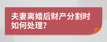 夫妻離婚后財產分割時如何處理？