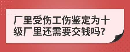 廠里受傷工傷鑒定為十級(jí)廠里還需要交錢嗎？