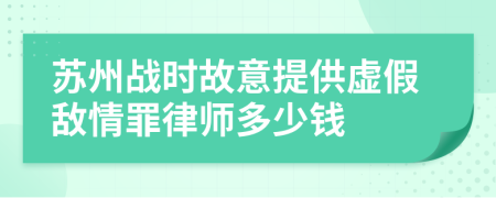 蘇州戰(zhàn)時(shí)故意提供虛假敵情罪律師多少錢