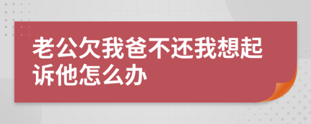老公欠我爸不還我想起訴他怎么辦