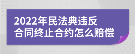 2022年民法典違反合同終止合約怎么賠償