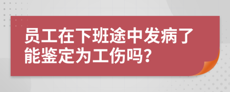 員工在下班途中發(fā)病了能鑒定為工傷嗎？
