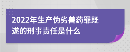 2022年生產(chǎn)偽劣獸藥罪既遂的刑事責(zé)任是什么