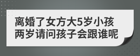 離婚了女方大5歲小孩兩歲請問孩子會跟誰呢