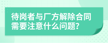 待崗者與廠方解除合同需要注意什么問(wèn)題？