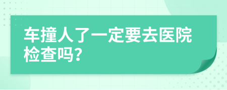 車撞人了一定要去醫(yī)院檢查嗎？
