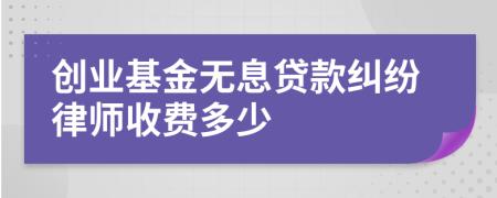 創(chuàng)業(yè)基金無息貸款糾紛律師收費(fèi)多少