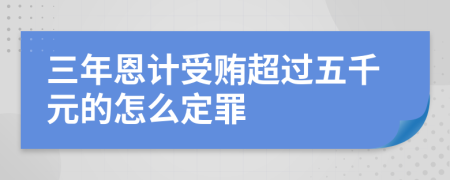 三年恩計(jì)受賄超過(guò)五千元的怎么定罪