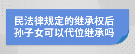 民法律規(guī)定的繼承權(quán)后孫子女可以代位繼承嗎