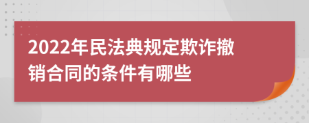 2022年民法典規(guī)定欺詐撤銷合同的條件有哪些