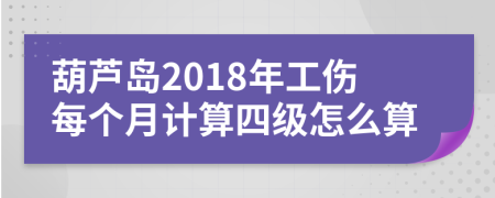 葫蘆島2018年工傷每個(gè)月計(jì)算四級(jí)怎么算