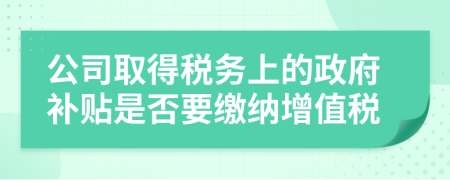 公司取得稅務(wù)上的政府補(bǔ)貼是否要繳納增值稅