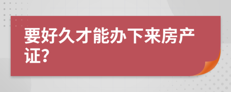 要好久才能辦下來房產(chǎn)證？