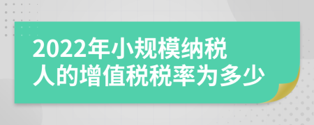 2022年小規(guī)模納稅人的增值稅稅率為多少