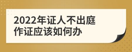 2022年證人不出庭作證應(yīng)該如何辦