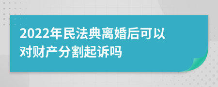 2022年民法典離婚后可以對財產(chǎn)分割起訴嗎