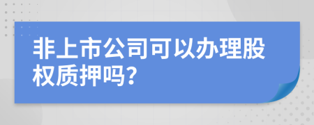 非上市公司可以辦理股權(quán)質(zhì)押嗎？