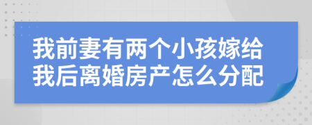 我前妻有兩個(gè)小孩嫁給我后離婚房產(chǎn)怎么分配