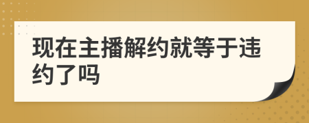 現(xiàn)在主播解約就等于違約了嗎