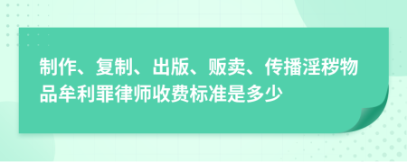 制作、復(fù)制、出版、販賣、傳播淫穢物品牟利罪律師收費(fèi)標(biāo)準(zhǔn)是多少