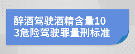 醉酒駕駛酒精含量103危險(xiǎn)駕駛罪量刑標(biāo)準(zhǔn)