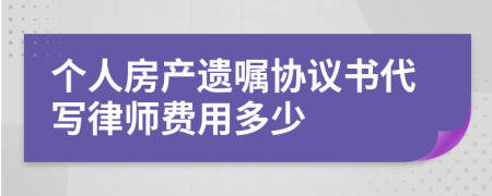 個(gè)人房產(chǎn)遺囑協(xié)議書(shū)代寫(xiě)律師費(fèi)用多少