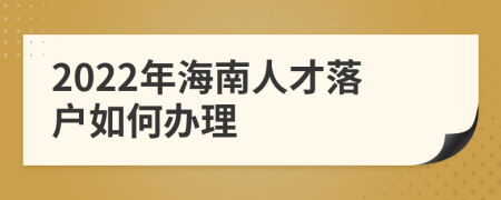 2022年海南人才落戶如何辦理