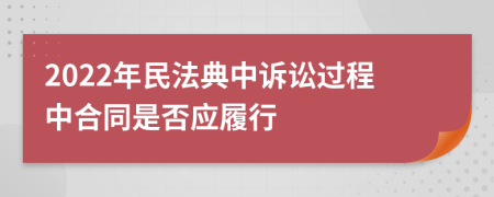 2022年民法典中訴訟過程中合同是否應(yīng)履行