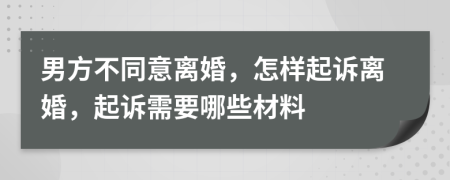 男方不同意離婚，怎樣起訴離婚，起訴需要哪些材料