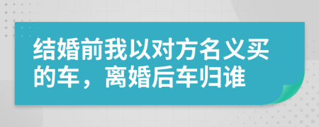 結(jié)婚前我以對(duì)方名義買(mǎi)的車(chē)，離婚后車(chē)歸誰(shuí)